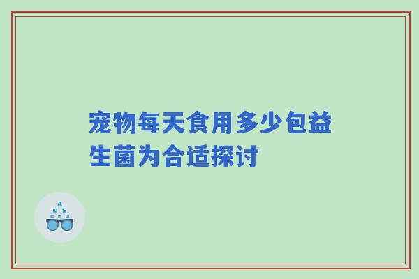宠物每天食用多少包益生菌为合适探讨