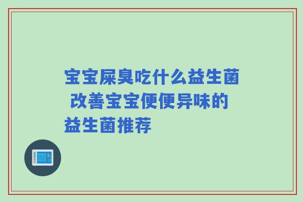 宝宝屎臭吃什么益生菌 改善宝宝便便异味的益生菌推荐 宝宝屎臭吃什么益生菌 改善宝宝便便异味的益生菌推荐
