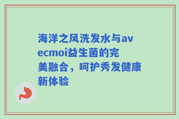 海洋之风洗发水与avecmoi益生菌的完美融合，呵护秀发健康新体验