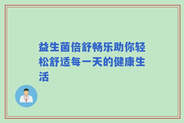 益生菌倍舒畅乐助你轻松舒适每一天的健康生活