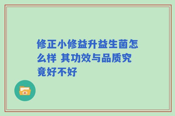 修正小修益升益生菌怎么样 其功效与品质究竟好不好 修正小修益升益生菌怎么样 其功效与品质究竟好不好