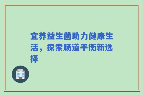 宜养益生菌助力健康生活,探索肠道平衡新选择 宜养益生菌助力健康生活,探索肠道平衡新选择