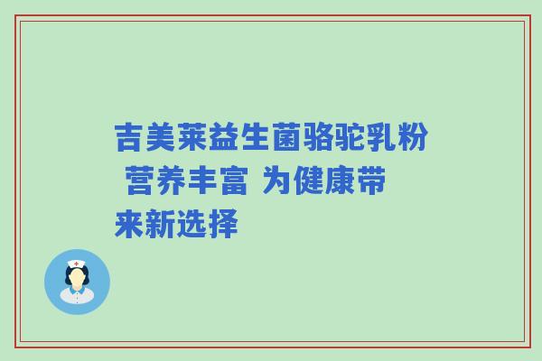 吉美莱益生菌骆驼乳粉 营养丰富 为健康带来新选择
