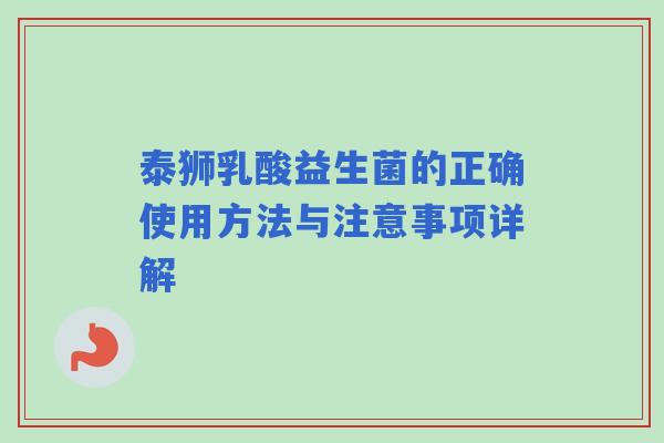 泰狮乳酸益生菌的正确使用方法与注意事项详解
