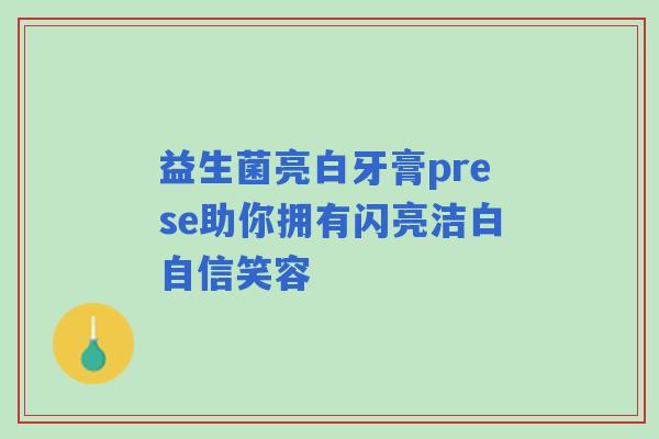 益生菌亮白牙膏prese助你拥有闪亮洁白自信笑容