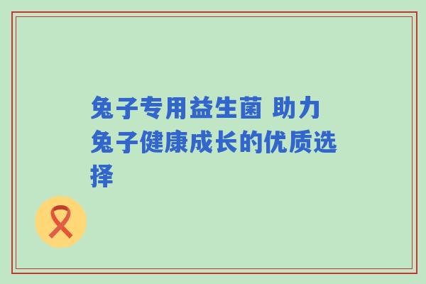 兔子专用益生菌 助力兔子健康成长的优质选择