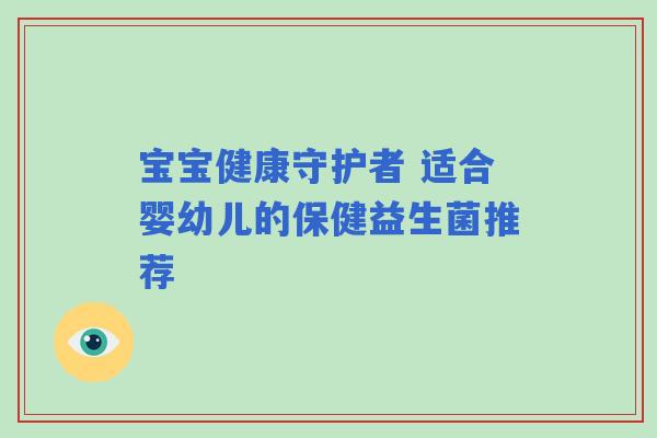 宝宝健康守护者 适合婴幼儿的保健益生菌推荐 宝宝健康守护者 适合婴幼儿的保健益生菌推荐