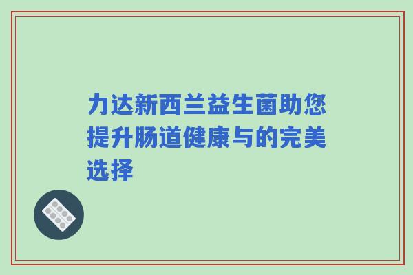 力达新西兰益生菌助您提升肠道健康与的完美选择
