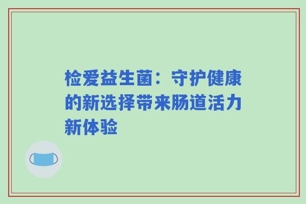 检爱益生菌：守护健康的新选择带来肠道活力新体验