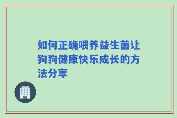 如何正确喂养益生菌让狗狗健康快乐成长的方法分享