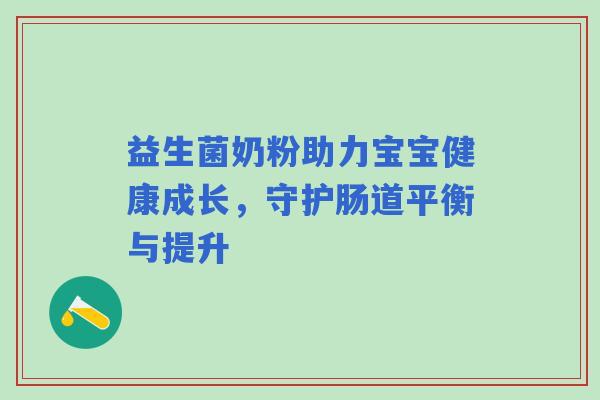 益生菌奶粉助力宝宝健康成长，守护肠道平衡与提升