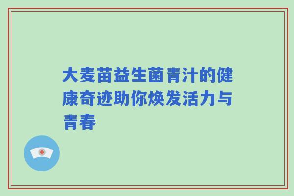 大麦苗益生菌青汁的健康奇迹助你焕发活力与青春