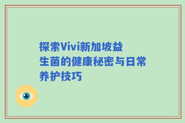 探索Vivi新加坡益生菌的健康秘密与日常养护技巧