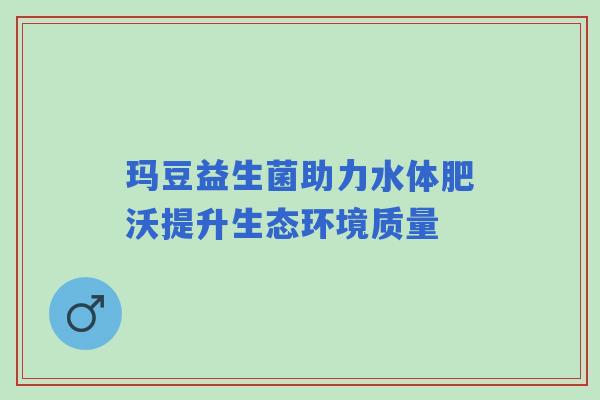 玛豆益生菌助力水体肥沃提升生态环境质量