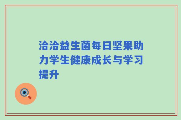 洽洽益生菌每日坚果助力学生健康成长与学习提升 洽洽益生菌每日坚果助力学生健康成长与学习提升