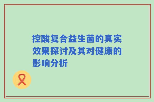 控酸复合益生菌的真实效果探讨及其对健康的影响分析