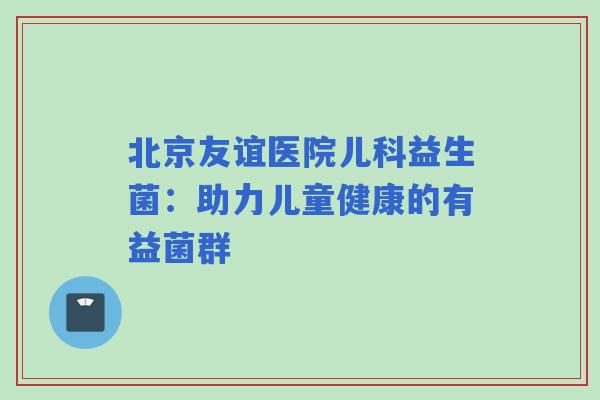 北京友谊医院儿科益生菌：助力儿童健康的有益菌群