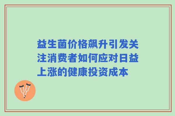 益生菌价格飙升引发关注消费者如何应对日益上涨的健康投资成本