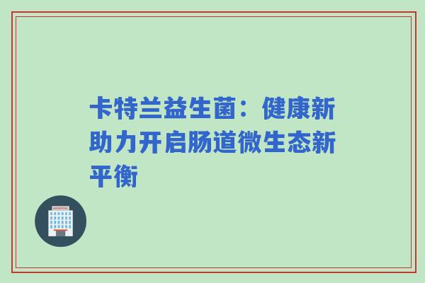 卡特兰益生菌：健康新助力开启肠道微生态新平衡