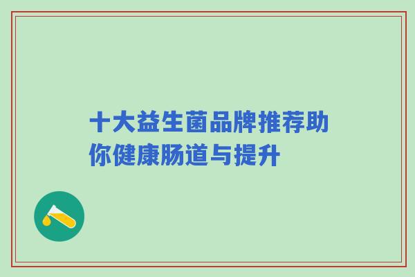 十大益生菌品牌推荐助你健康肠道与提升