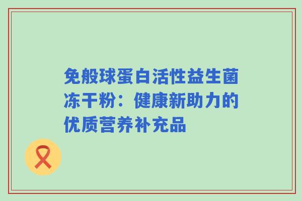 免般球蛋白活性益生菌冻干粉：健康新助力的优质营养补充品