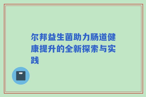 尔邦益生菌助力肠道健康提升的全新探索与实践