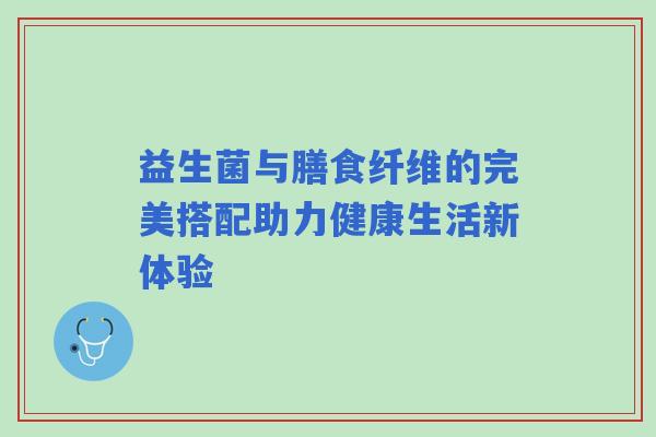 益生菌与膳食纤维的完美搭配助力健康生活新体验