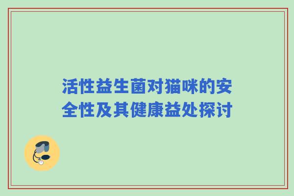 活性益生菌对猫咪的安全性及其健康益处探讨
