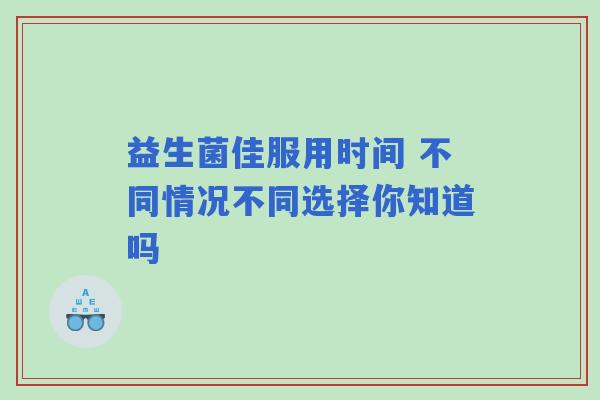益生菌佳服用时间 不同情况不同选择你知道吗