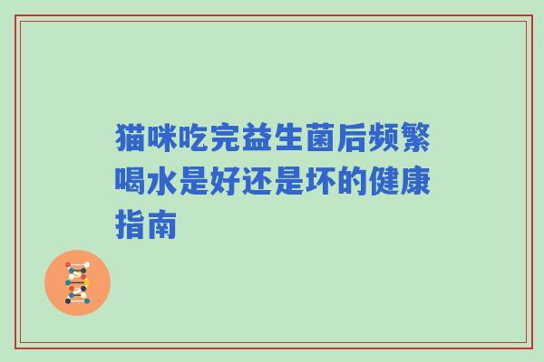 猫咪吃完益生菌后频繁喝水是好还是坏的健康指南