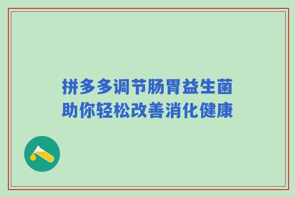 拼多多调节肠胃益生菌助你轻松改善消化健康