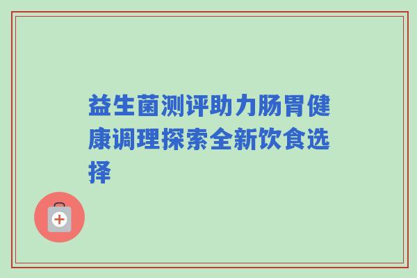 益生菌测评助力肠胃健康调理探索全新饮食选择