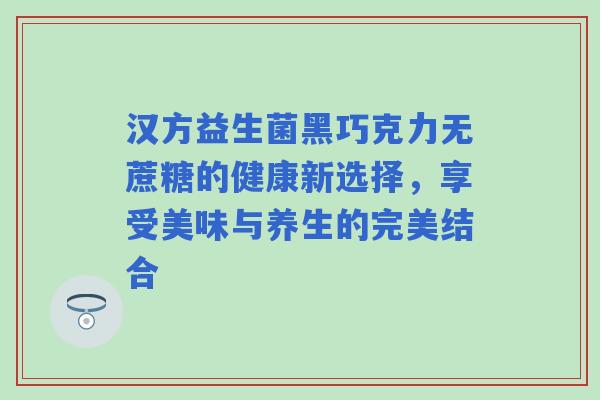 汉方益生菌黑巧克力无蔗糖的健康新选择,享受美味与养生的完美结合 汉方益生菌黑巧克力无蔗糖的健康新选择,享受美味与养生的完美结合