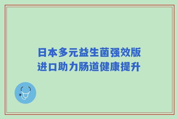 日本多元益生菌强效版进口助力肠道健康提升
