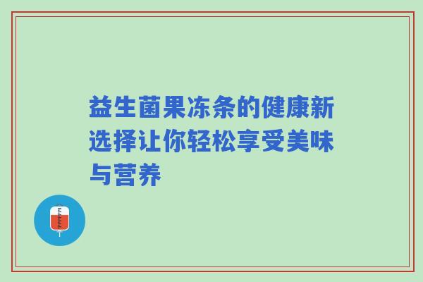 益生菌果冻条的健康新选择让你轻松享受美味与营养