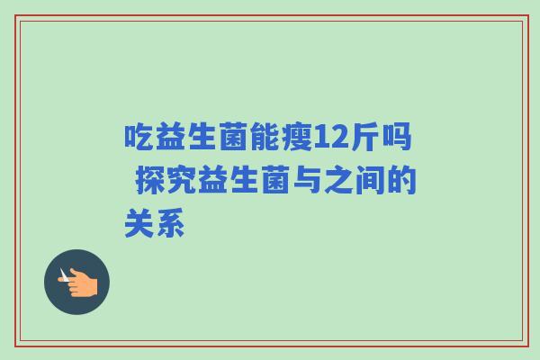 吃益生菌能瘦12斤吗 探究益生菌与之间的关系