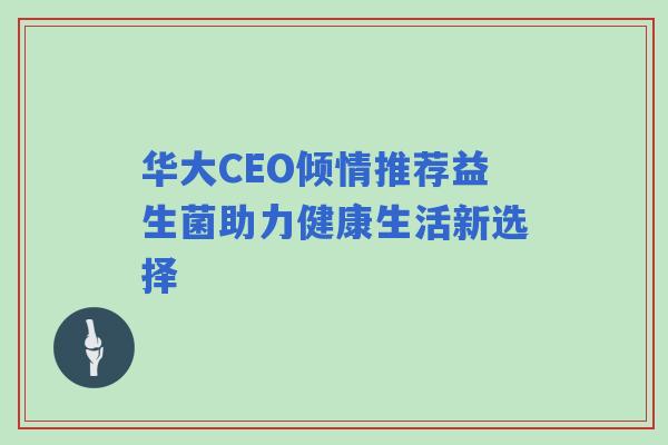 华大CEO倾情推荐益生菌助力健康生活新选择