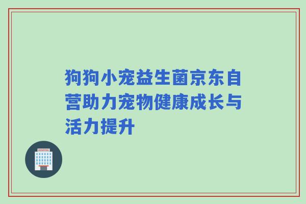 狗狗小宠益生菌京东自营助力宠物健康成长与活力提升