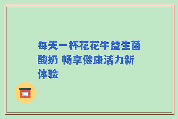 每天一杯花花牛益生菌酸奶 畅享健康活力新体验