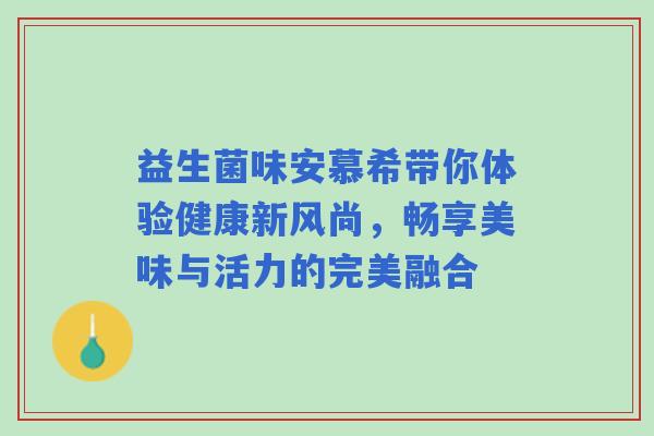益生菌味安慕希带你体验健康新风尚,畅享美味与活力的完美融合 益生菌味安慕希带你体验健康新风尚,畅享美味与活力的完美融合
