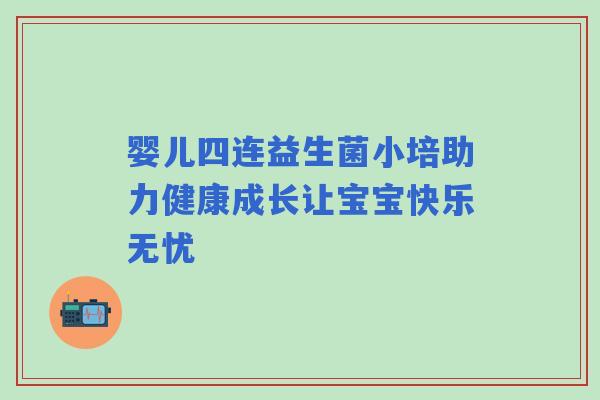 婴儿四连益生菌小培助力健康成长让宝宝快乐无忧 婴儿四连益生菌小培助力健康成长让宝宝快乐无忧