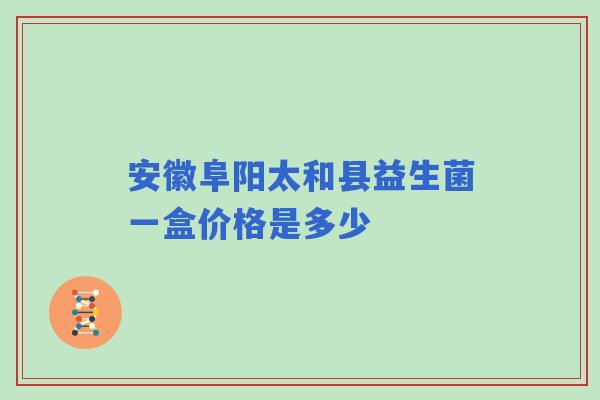 安徽阜阳太和县益生菌一盒价格是多少
