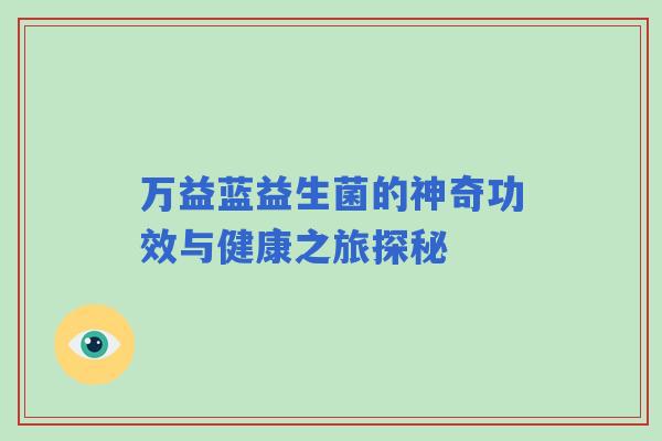 万益蓝益生菌的神奇功效与健康之旅探秘 万益蓝益生菌的神奇功效与健康之旅探秘