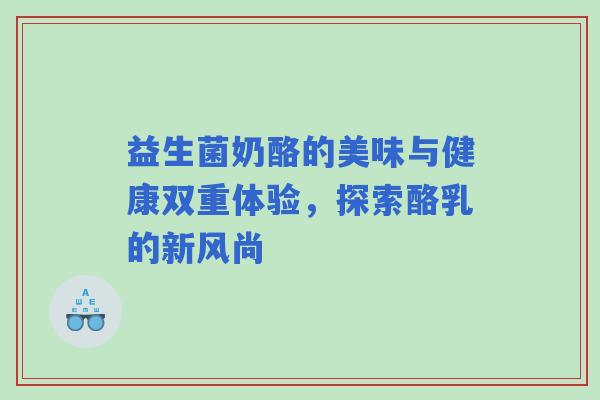 益生菌奶酪的美味与健康双重体验，探索酪乳的新风尚
