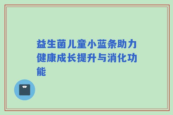 益生菌儿童小蓝条助力健康成长提升与消化功能