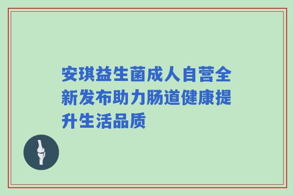 安琪益生菌成人自营全新发布助力肠道健康提升生活品质