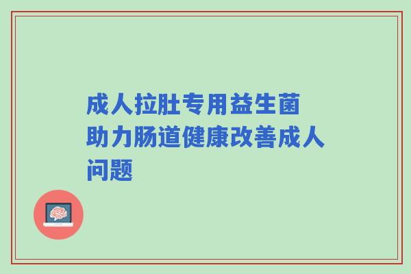 成人拉肚专用益生菌 助力肠道健康改善成人问题