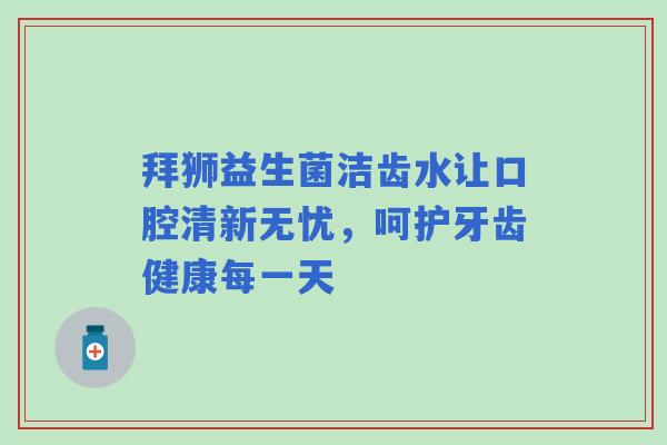 拜狮益生菌洁齿水让口腔清新无忧，呵护牙齿健康每一天
