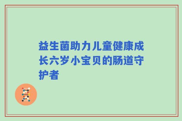 益生菌助力儿童健康成长六岁小宝贝的肠道守护者