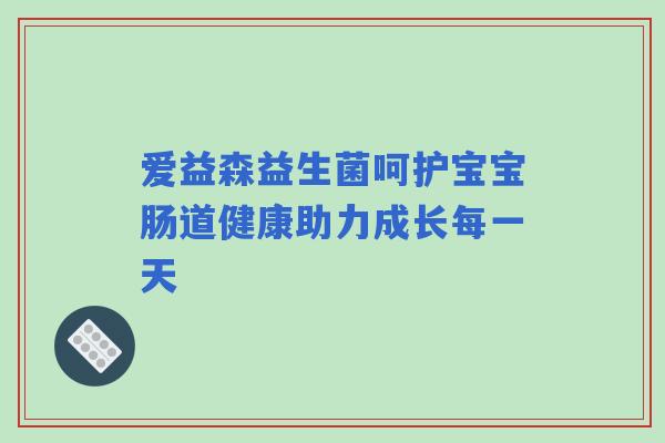 爱益森益生菌呵护宝宝肠道健康助力成长每一天